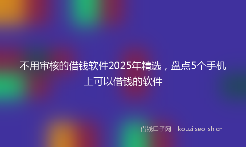 不用审核的借钱软件2025年精选，盘点5个手机上可以借钱的软件