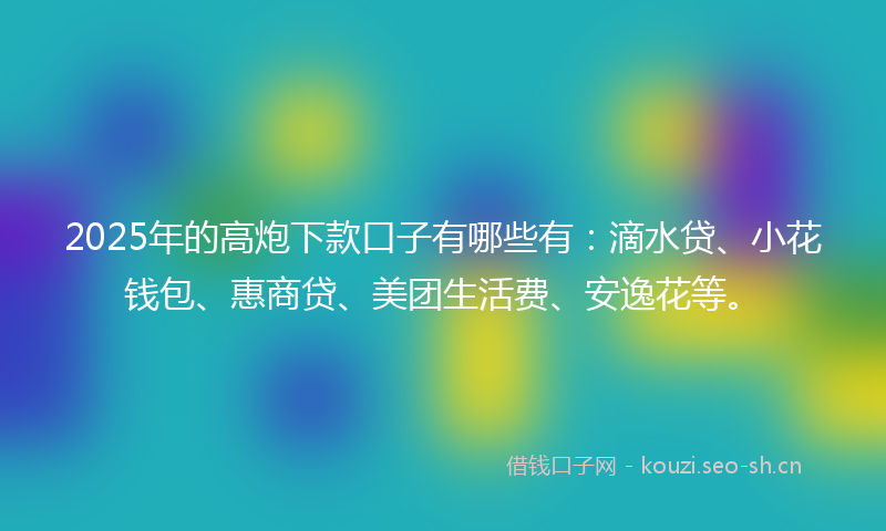 2025年的高炮下款口子有哪些有：滴水贷、小花钱包、惠商贷、美团生活费、安逸花等。