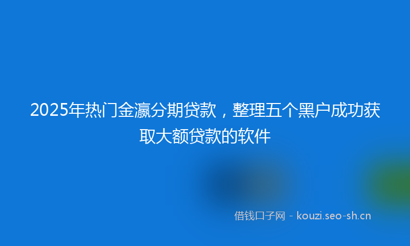 2025年热门金瀛分期贷款,整理五个黑户成功获取大额贷款的软件