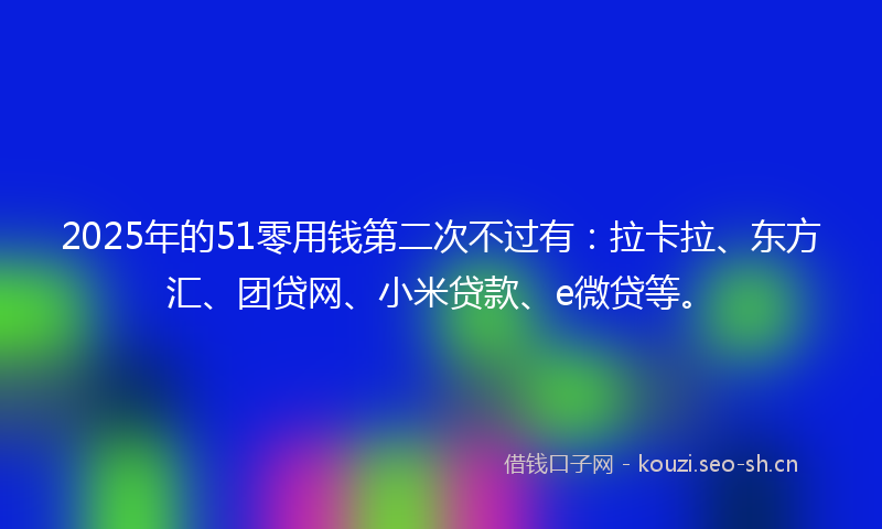 2025年的51零用钱第二次不过有:拉卡拉、东方汇、团贷网、小米贷款、e微贷等。