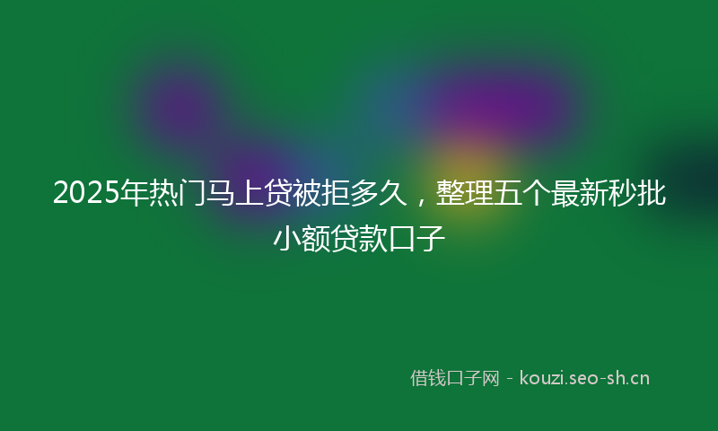 2025年热门马上贷被拒多久，整理五个最新秒批小额贷款口子