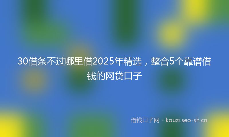 30借条不过哪里借2025年精选,整合5个靠谱借钱的网贷口子