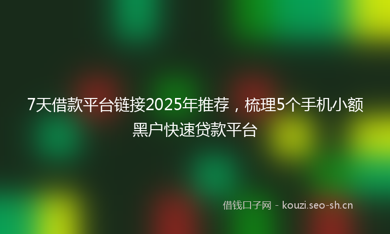 7天借款平台链接2025年推荐，梳理5个手机小额黑户快速贷款平台