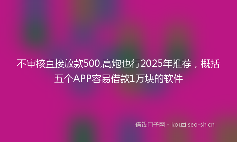 不审核直接放款500,高炮也行2025年推荐，概括五个APP容易借款1万块的软件