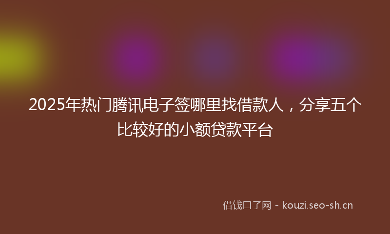 2025年热门腾讯电子签哪里找借款人，分享五个比较好的小额贷款平台