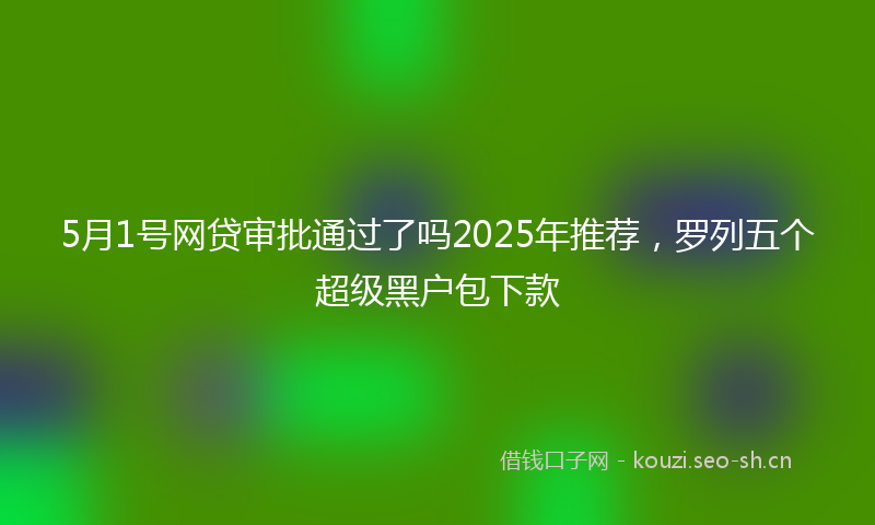 5月1号网贷审批通过了吗2025年推荐，罗列五个超级黑户包下款
