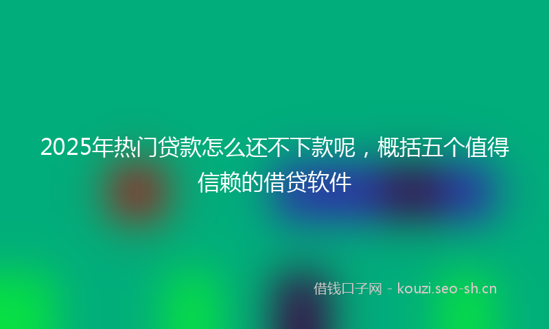 2025年热门贷款怎么还不下款呢，概括五个值得信赖的借贷软件