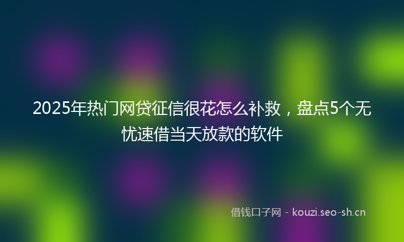 2025年热门网贷征信很花怎么补救,盘点5个无忧速借当天放款的软件