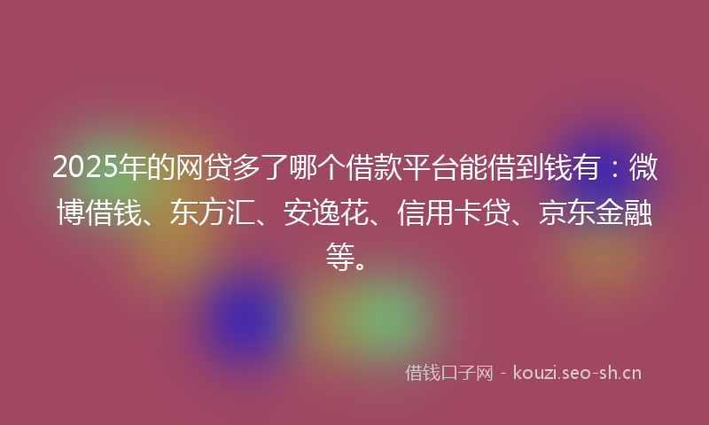 2025年的网贷多了哪个借款平台能借到钱有：微博借钱、东方汇、安逸花、信用卡贷、京东金融等。