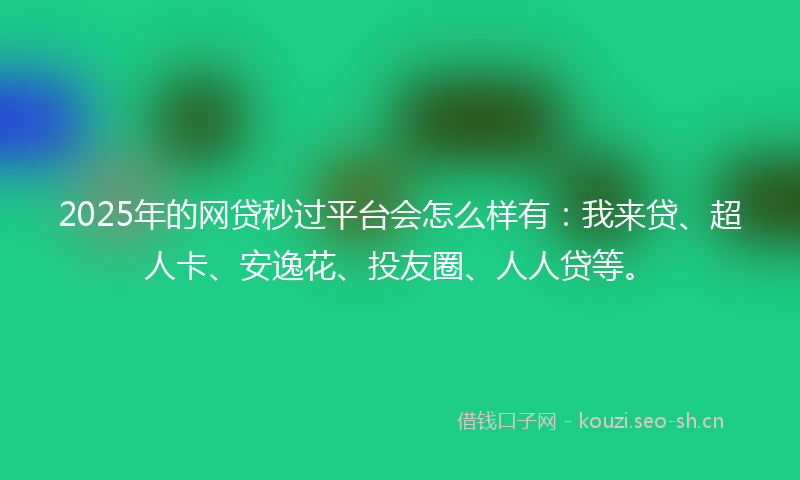 2025年的网贷秒过平台会怎么样有：我来贷、超人卡、安逸花、投友圈、人人贷等。