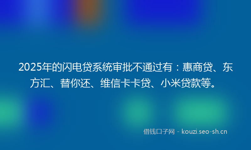 2025年的闪电贷系统审批不通过有：惠商贷、东方汇、替你还、维信卡卡贷、小米贷款等。