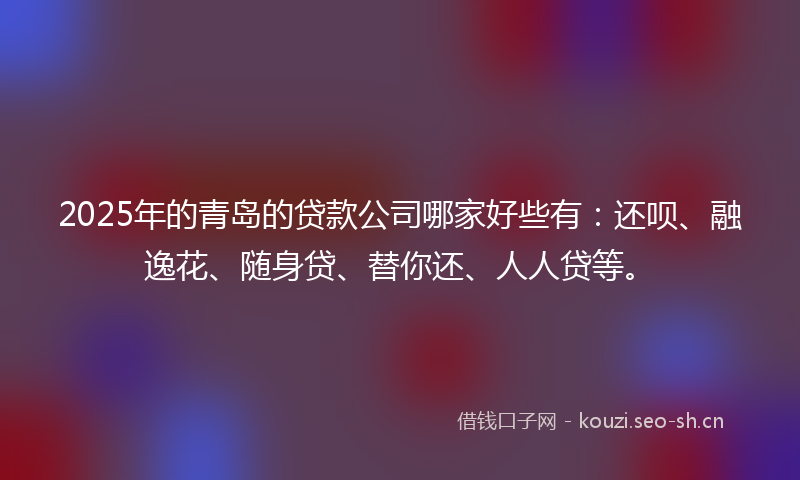 2025年的青岛的贷款公司哪家好些有:还呗、融逸花、随身贷、替你还、人人贷等。
