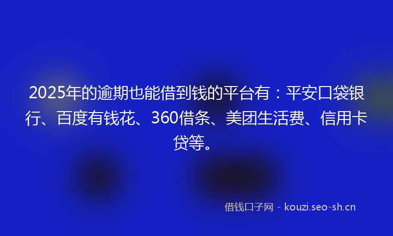 2025年的逾期也能借到钱的平台有：平安口袋银行、百度有钱花、360借条、美团生活费、信用卡贷等。
