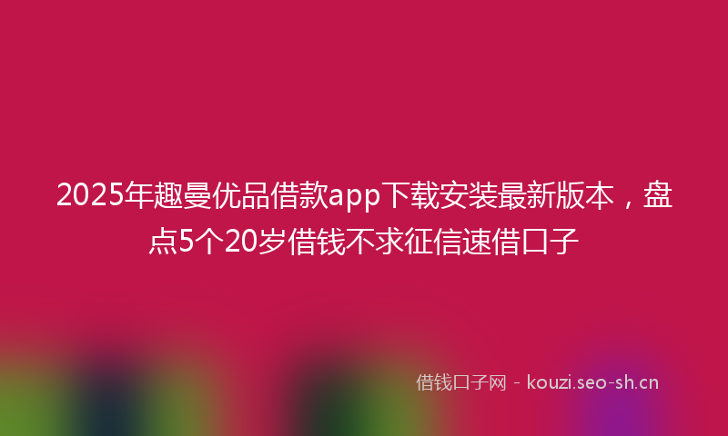 2025年趣曼优品借款app下载安装最新版本,盘点5个20岁借钱不求征信速借口子