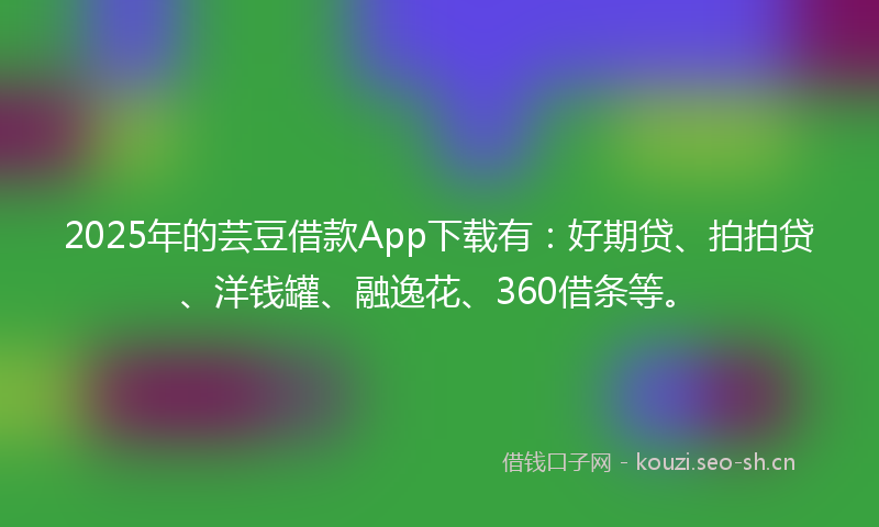 2025年的芸豆借款App下载有：好期贷、拍拍贷、洋钱罐、融逸花、360借条等。