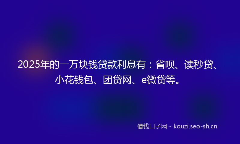 2025年的一万块钱贷款利息有：省呗、读秒贷、小花钱包、团贷网、e微贷等。