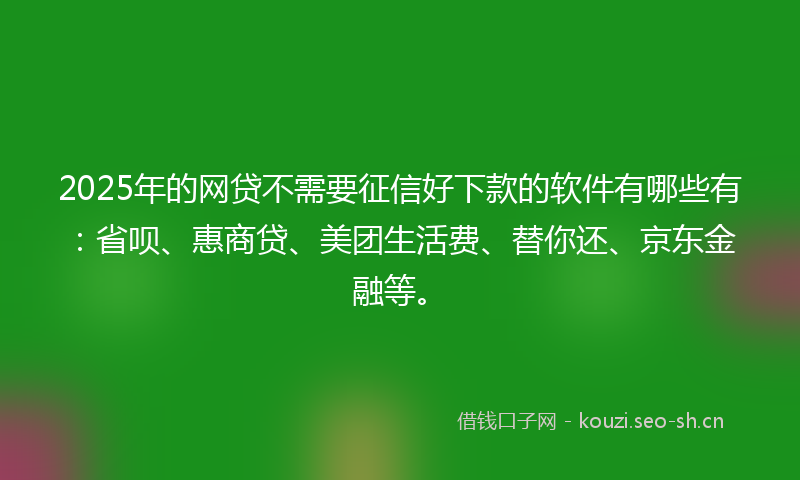 2025年的网贷不需要征信好下款的软件有哪些有：省呗、惠商贷、美团生活费、替你还、京东金融等。