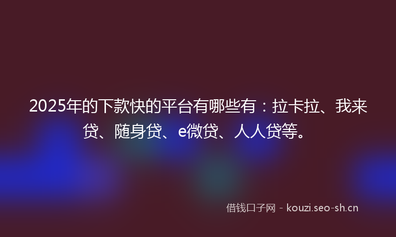 2025年的下款快的平台有哪些有：拉卡拉、我来贷、随身贷、e微贷、人人贷等。