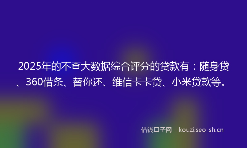 2025年的不查大数据综合评分的贷款有：随身贷、360借条、替你还、维信卡卡贷、小米贷款等。