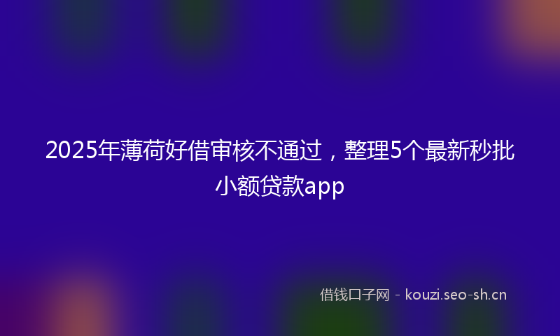 2025年薄荷好借审核不通过，整理5个最新秒批小额贷款app