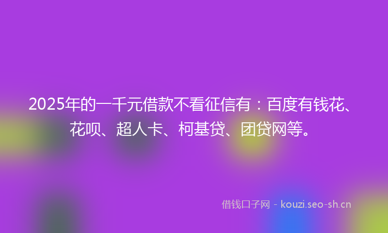 2025年的一千元借款不看征信有：百度有钱花、花呗、超人卡、柯基贷、团贷网等。
