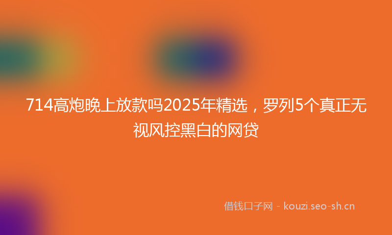 714高炮晚上放款吗2025年精选，罗列5个真正无视风控黑白的网贷