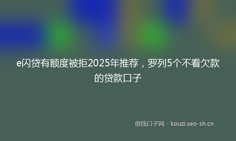 e闪贷有额度被拒2025年推荐，罗列5个不看欠款的贷款口子