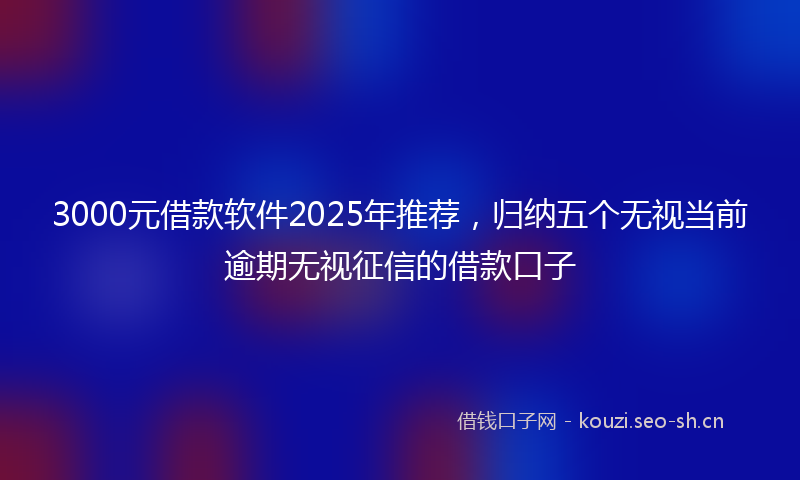 3000元借款软件2025年推荐,归纳五个无视当前逾期无视征信的借款口子