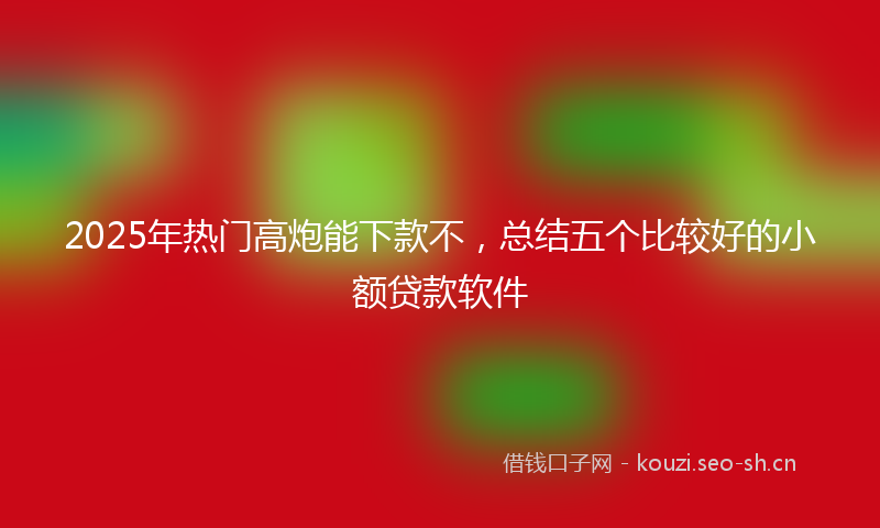 2025年热门高炮能下款不，总结五个比较好的小额贷款软件