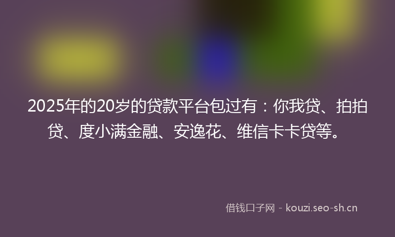 2025年的20岁的贷款平台包过有：你我贷、拍拍贷、度小满金融、安逸花、维信卡卡贷等。