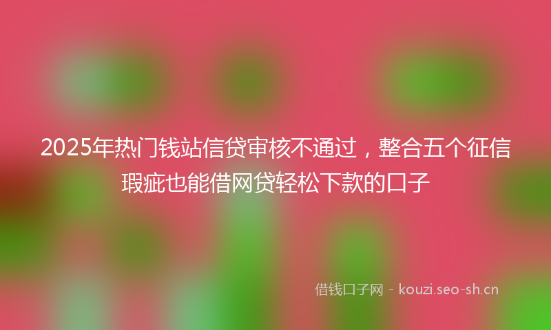 2025年热门钱站信贷审核不通过,整合五个征信瑕疵也能借网贷轻松下款的口子