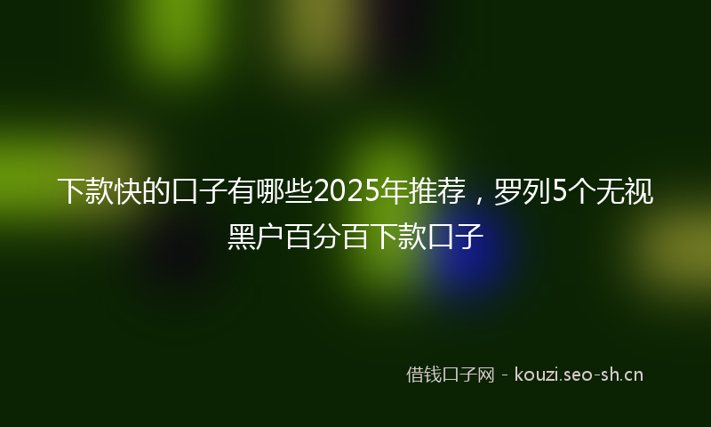 下款快的口子有哪些2025年推荐，罗列5个无视黑户百分百下款口子