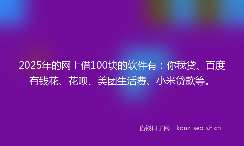 2025年的网上借100块的软件有：你我贷、百度有钱花、花呗、美团生活费、小米贷款等。
