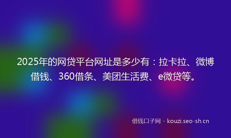 2025年的网贷平台网址是多少有：拉卡拉、微博借钱、360借条、美团生活费、e微贷等。