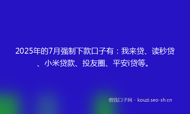 2025年的7月强制下款口子有：我来贷、读秒贷、小米贷款、投友圈、平安i贷等。