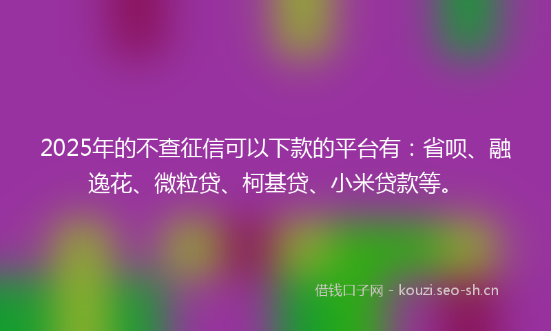 2025年的不查征信可以下款的平台有：省呗、融逸花、微粒贷、柯基贷、小米贷款等。