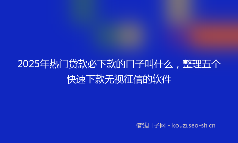 2025年热门贷款必下款的口子叫什么，整理五个快速下款无视征信的软件