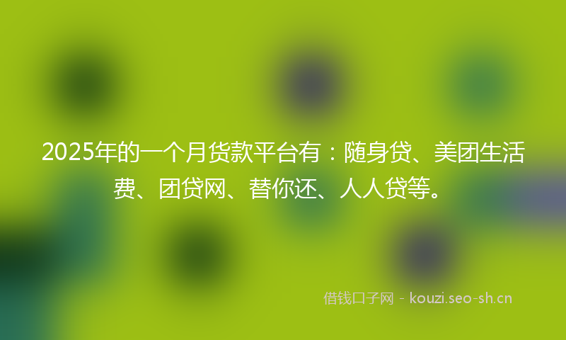2025年的一个月货款平台有：随身贷、美团生活费、团贷网、替你还、人人贷等。