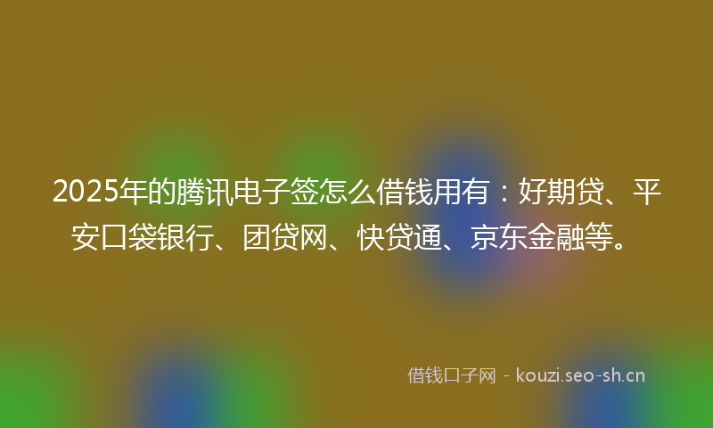 2025年的腾讯电子签怎么借钱用有：好期贷、平安口袋银行、团贷网、快贷通、京东金融等。