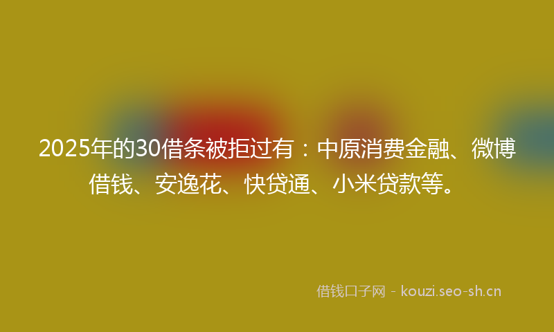 2025年的30借条被拒过有:中原消费金融、微博借钱、安逸花、快贷通、小米贷款等。