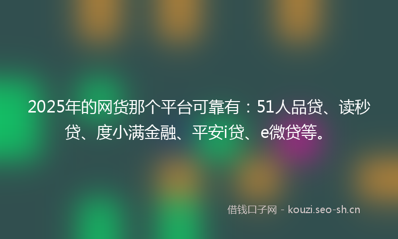 2025年的网货那个平台可靠有：51人品贷、读秒贷、度小满金融、平安i贷、e微贷等。