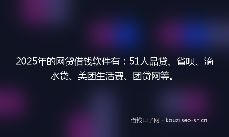 2025年的网贷借钱软件有:51人品贷、省呗、滴水贷、美团生活费、团贷网等。