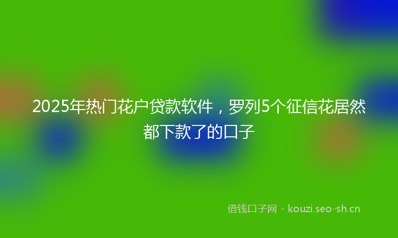 2025年热门花户贷款软件,罗列5个征信花居然都下款了的口子