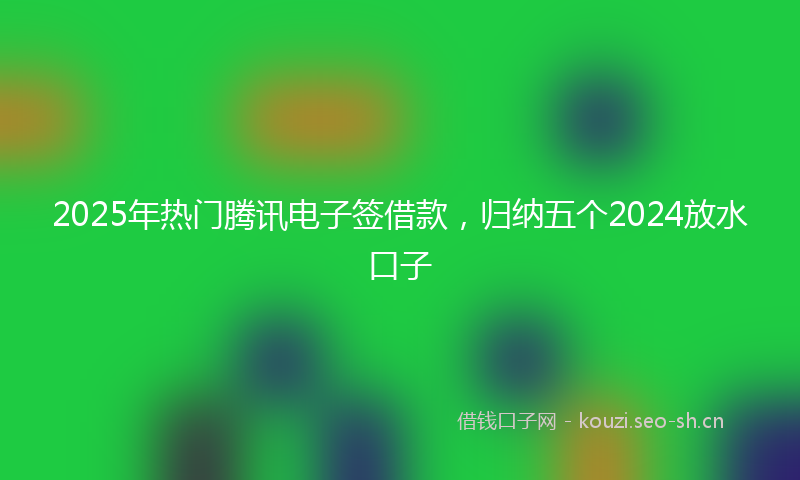 2025年热门腾讯电子签借款，归纳五个2024放水口子