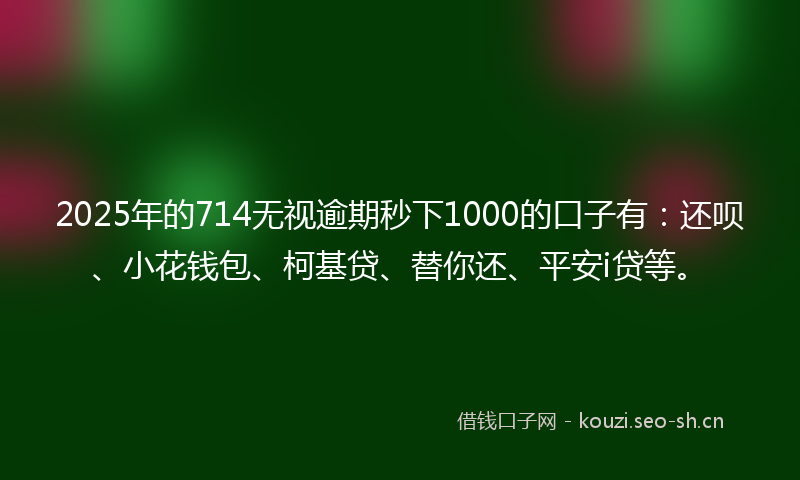 2025年的714无视逾期秒下1000的口子有:还呗、小花钱包、柯基贷、替你还、平安i贷等。