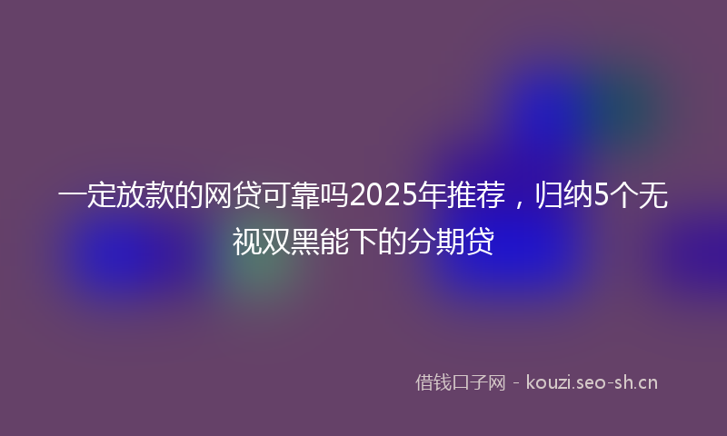 一定放款的网贷可靠吗2025年推荐，归纳5个无视双黑能下的分期贷