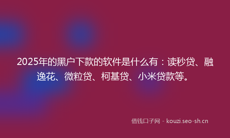 2025年的黑户下款的软件是什么有：读秒贷、融逸花、微粒贷、柯基贷、小米贷款等。