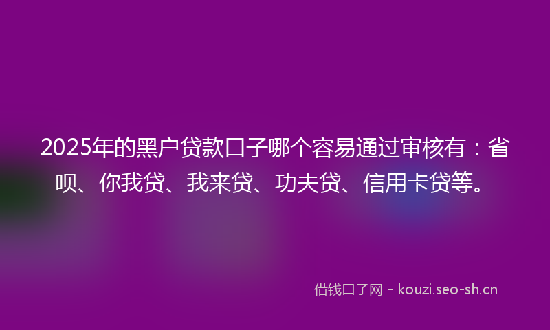 2025年的黑户贷款口子哪个容易通过审核有：省呗、你我贷、我来贷、功夫贷、信用卡贷等。