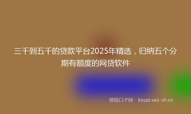 三千到五千的贷款平台2025年精选,归纳五个分期有额度的网贷软件