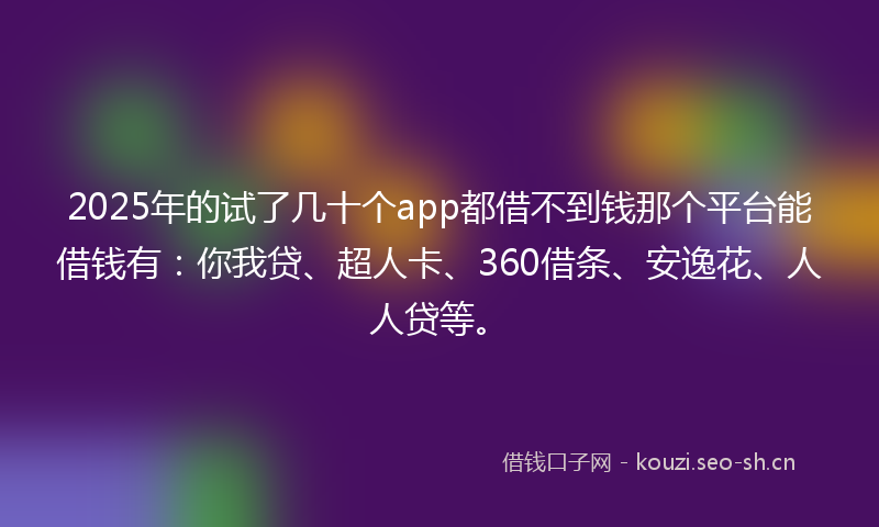 2025年的试了几十个app都借不到钱那个平台能借钱有：你我贷、超人卡、360借条、安逸花、人人贷等。